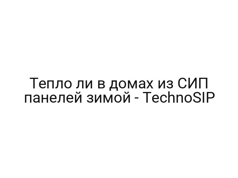 Тепло ли в домах из СИП панелей зимой — TechnoSIP