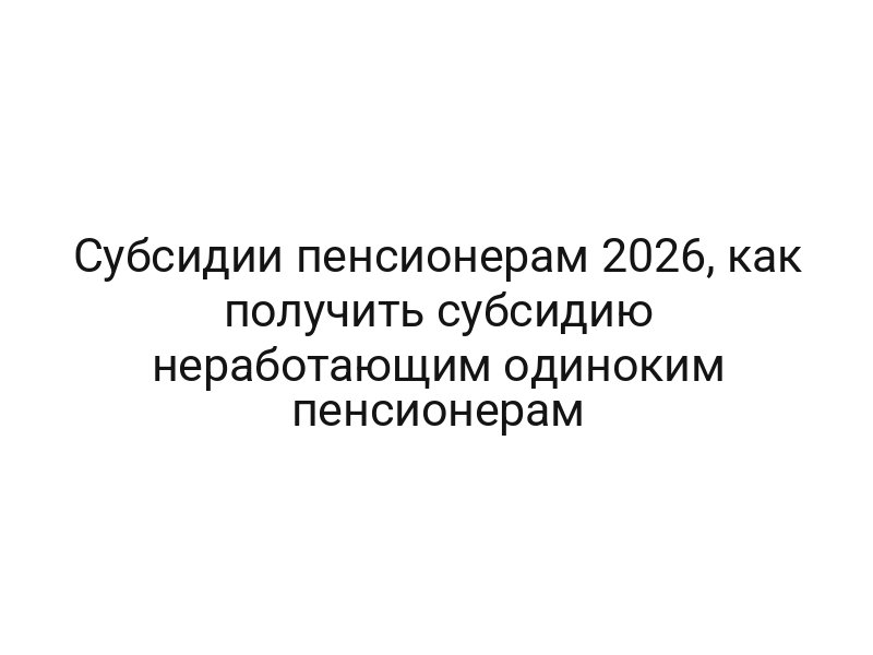 Субсидии пенсионерам 2026, как получить субсидию неработающим одиноким пенсионерам
