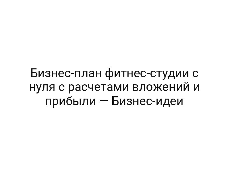 Бизнес-план фитнес-студии с нуля с расчетами вложений и прибыли — Бизнес-идеи